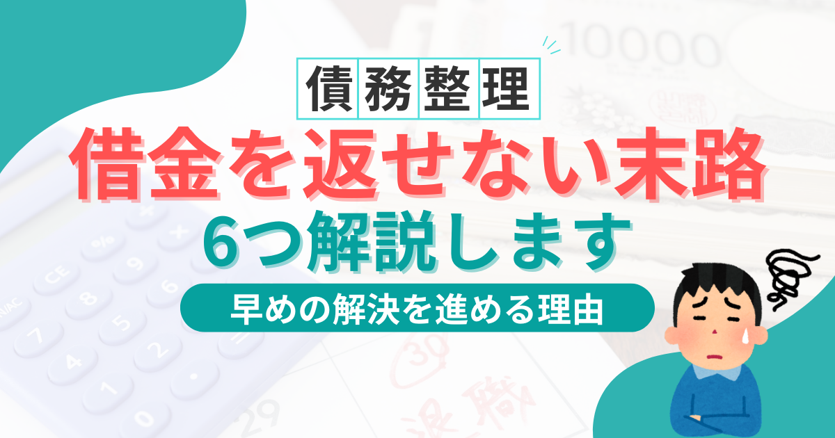 借金を返せない末路は6つ！放置するとどうなる？対処法と債務整理の選び方